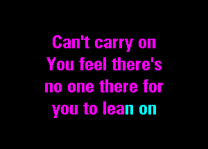 Can't carry on
You feel there's

no one there for
you to lean on