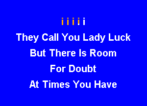 They Call You Lady Luck

But There Is Room
For Doubt
At Times You Have