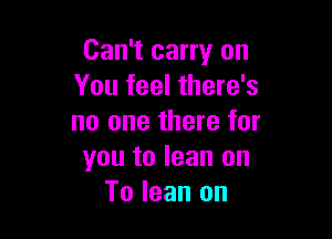 Can't carry on
You feel there's

no one there for
you to lean on
To lean on