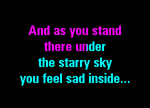 And as you stand
there under

the starry sky
you feel sad inside...