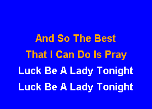 And So The Best
That I Can Do Is Pray

Luck Be A Lady Tonight
Luck Be A Lady Tonight