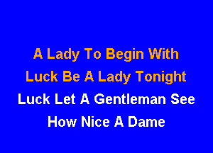 A Lady To Begin With
Luck Be A Lady Tonight

Luck Let A Gentleman See
How Nice A Dame