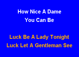 How Nice A Dame
You Can Be

Luck Be A Lady Tonight
Luck Let A Gentleman See