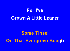 For I've
Grown A Little Leaner

Some Tinsel
On That Evergreen Bough