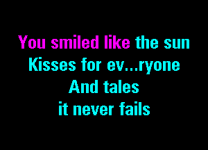 You smiled like the sun
Kisses for ev...ryone

And tales
it never fails