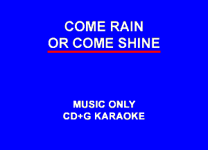 COME RAIN
OR COME SHINE

MUSIC ONLY
CD-I-G KARAOKE