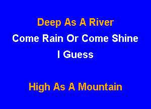 Deep As A River
Come Rain Or Come Shine
I Guess

High As A Mountain