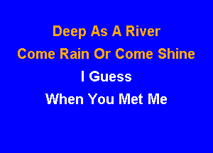 Deep As A River
Come Rain Or Come Shine

I Guess
When You Met Me