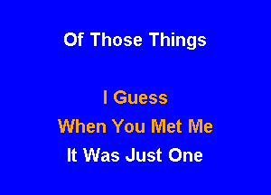 Of Those Things

I Guess
When You Met Me
It Was Just One