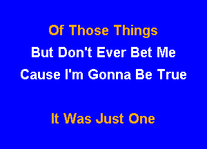 Of Those Things
But Don't Ever Bet Me

Cause I'm Gonna Be True

It Was Just One