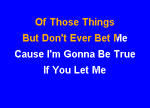 Of Those Things
But Don't Ever Bet Me

Cause I'm Gonna Be True
If You Let Me