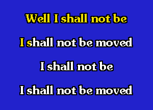 Well I shall not be
lshall not be moved
I shall not be

I shall not be moved
