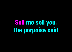 Sell me sell you,

the porpoise said