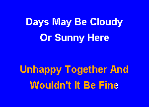 Days May Be Cloudy
Or Sunny Here

Unhappy Together And
Wouldn't It Be Fine