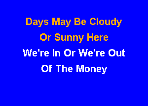 Days May Be Cloudy
Or Sunny Here
We're In Or We're Out

Of The Money