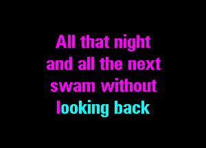 All that night
and all the next

swam without
looking back