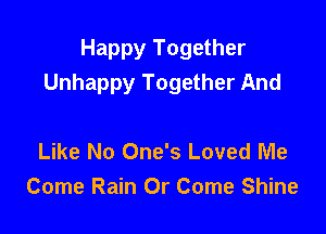 Happy Together
Unhappy Together And

Like No One's Loved Me
Come Rain Or Come Shine
