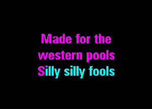Made for the

western pools
Silly silly fools