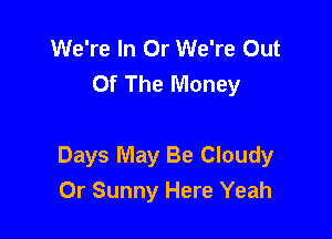 We're In Or We're Out
Of The Money

Days May Be Cloudy
0r Sunny Here Yeah