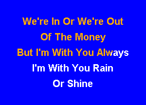 We're In Or We're Out
Of The Money
But I'm With You Always

I'm With You Rain
Or Shine