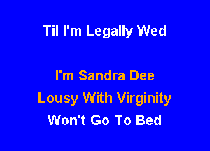 Til I'm Legally Wed

I'm Sandra Dee
Lousy With Virginity
Won't Go To Bed