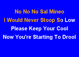 No No No Sal Mineo
lWould Never Stoop So Low

Please Keep Your Cool
Now You're Starting To Drool