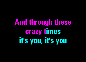 And through these

crazy times
it's you. it's you