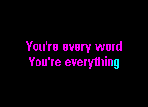 You're every word

You're everything