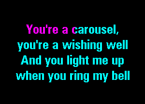You're a carousel,
you're a wishing well

And you light me up
when you ring my bell