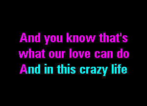 And you know that's

what our love can do
And in this crazy life