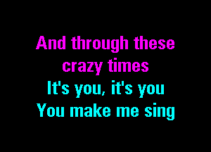 And through these
crazy times

It's you, it's you
You make me sing