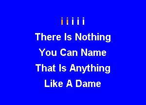 There Is Nothing

You Can Name
That Is Anything
Like A Dame