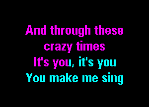 And through these
crazy times

It's you, it's you
You make me sing