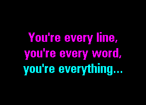 You're every line,

you're every word,
you're everything...