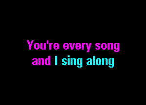 You're every song

and I sing along