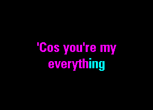 'Cos you're my

everything
