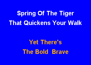 Spring Of The Tiger
That Quickens Your Walk

Yet There's
The Bold Brave