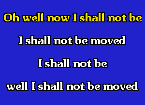 Oh well now I shall not be
I shall not be moved
I shall not be
well I shall not be moved