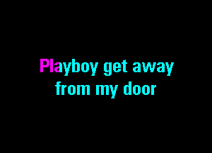 Playboy get away

from my door