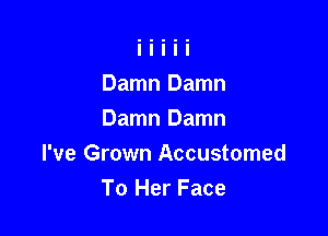 Damn Damn

Damn Damn
I've Grown Accustomed
To Her Face