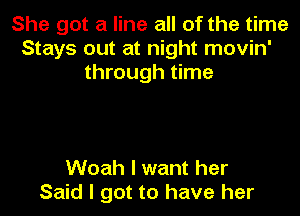 She got a line all of the time
Stays out at night movin'
through time

Woah I want her
Said I got to have her