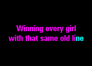 Winning every girl

with that same old line