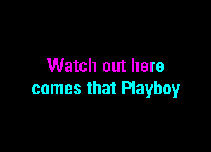 Watch out here

comes that Playboy