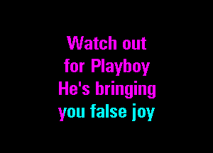 Watch out
for Playboy

He's bringing
you false joy