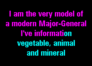 I am the very model of
a modern Maior-General
I've information
vegetable, animal
and mineral