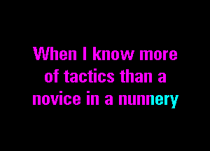 When I know more

of tactics than a
novice in a nunneryr