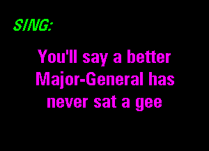 SINGJ

You'll say a better

Major-General has
never sat a gee