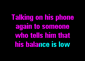 Talking on his phone
again to someone

who tells him that
his balance is low