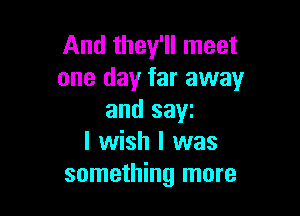 And they'll meet
one day far away

and saw
I wish I was
something more