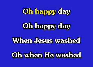Oh happy day

Oh happy day

When Jesus washed
Oh when He washed